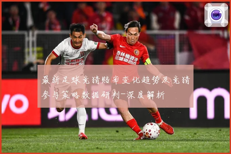 最新足球竞猜赔率变化趋势及竞猜参与策略数据研判-深度解析