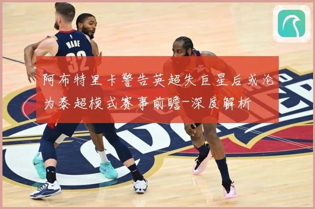 阿布特里卡警告英超失巨星后或沦为泰超模式赛事前瞻-深度解析