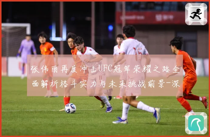 张伟丽再度冲击UFC冠军荣耀之路全面解析格斗实力与未来挑战前景-深度解析