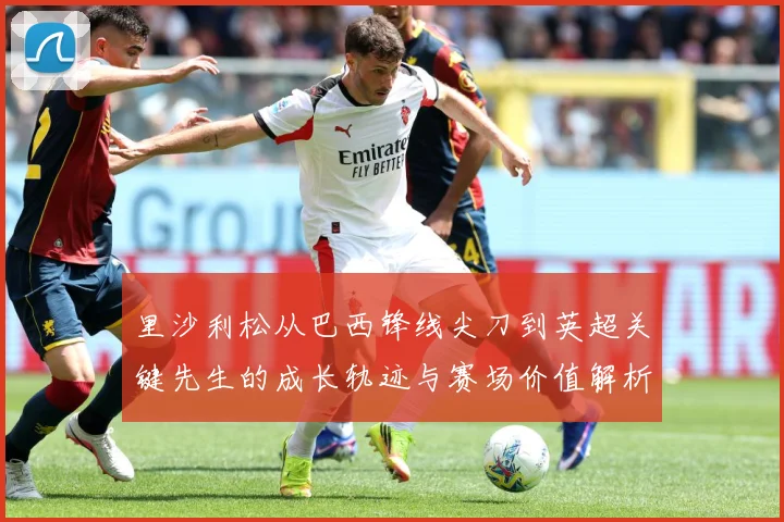 里沙利松从巴西锋线尖刀到英超关键先生的成长轨迹与赛场价值解析-深度解析