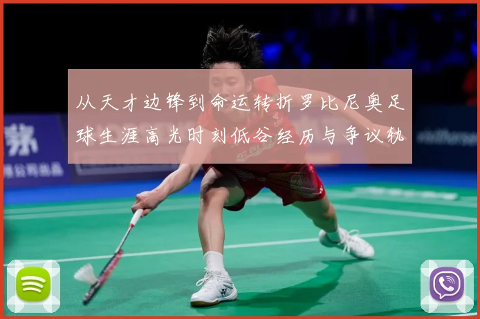 从天才边锋到命运转折罗比尼奥足球生涯高光时刻低谷经历与争议轨迹解析-深度解析