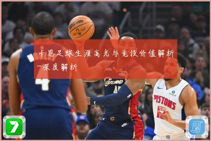 卡恩足球生涯高光与竞技价值解析-深度解析
