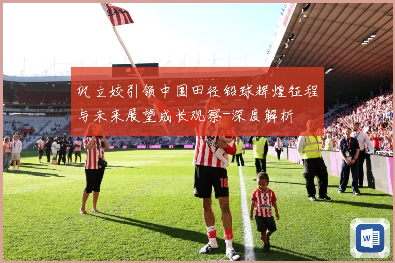 巩立姣引领中国田径铅球辉煌征程与未来展望成长观察-深度解析