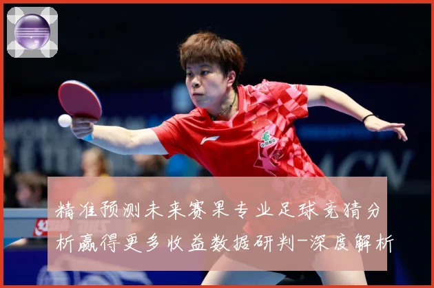 精准预测未来赛果专业足球竞猜分析赢得更多收益数据研判-深度解析