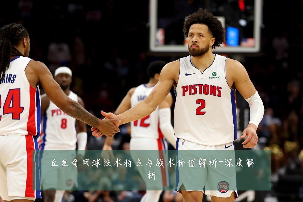 丘里奇网球技术特点与战术价值解析-深度解析
