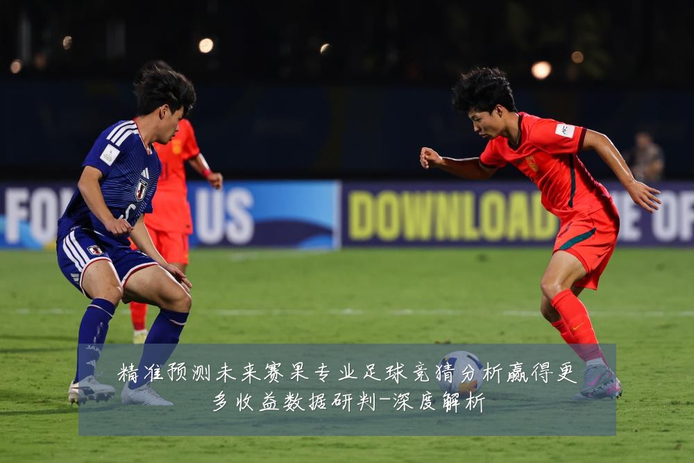 精准预测未来赛果专业足球竞猜分析赢得更多收益数据研判-深度解析