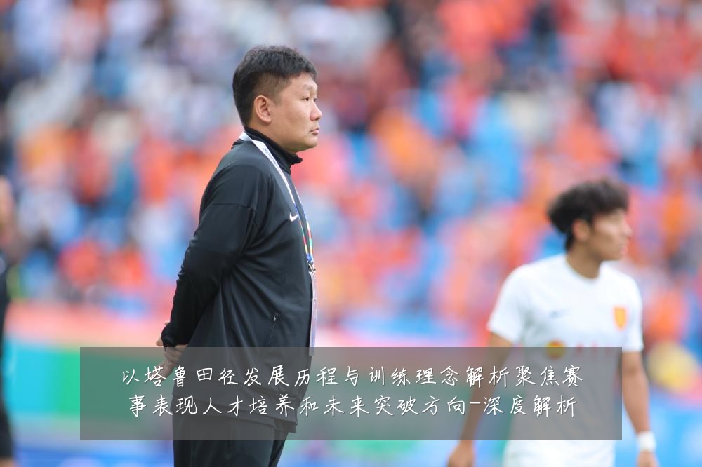 以塔鲁田径发展历程与训练理念解析聚焦赛事表现人才培养和未来突破方向-深度解析