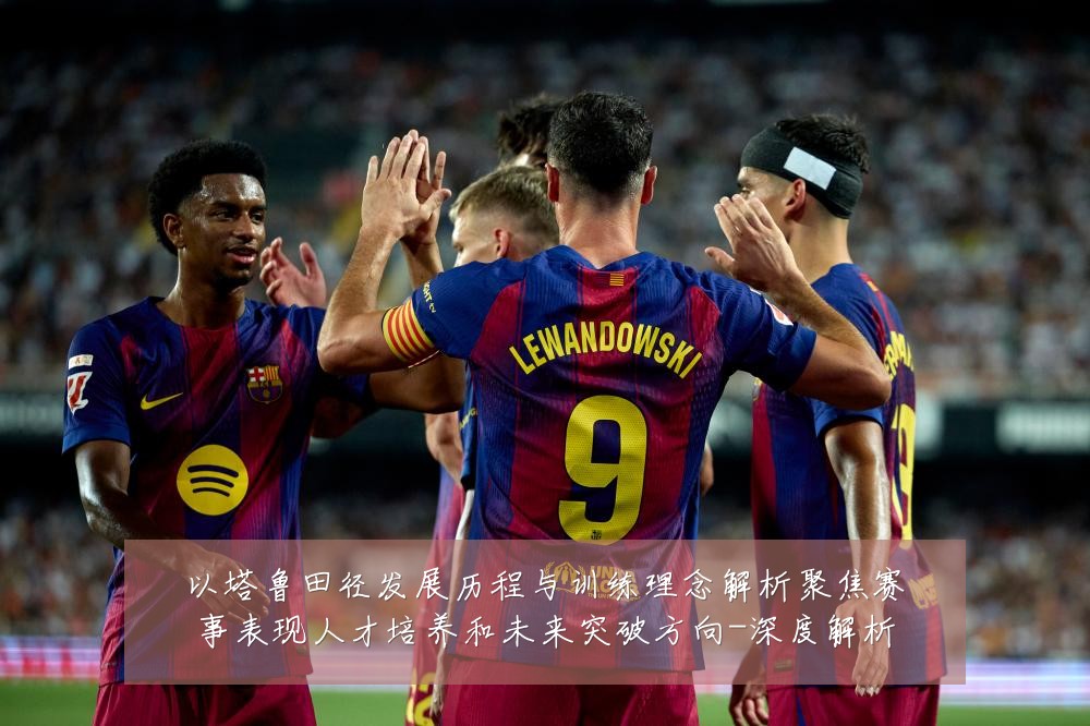 以塔鲁田径发展历程与训练理念解析聚焦赛事表现人才培养和未来突破方向-深度解析